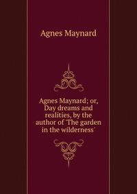 Agnes Maynard; or, Day dreams and realities, by the author of 'The garden in the wilderness'.