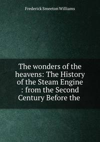 The wonders of the heavens: The History of the Steam Engine : from the Second Century Before the .