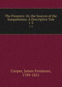 The Pioneers: Or, the Sources of the Susquehanna. A Descriptive Tale. 1-2
