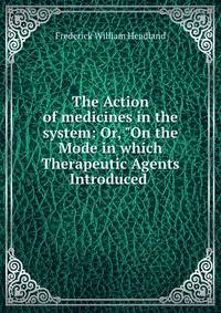 The Action of medicines in the system: Or, "On the Mode in which Therapeutic Agents Introduced .