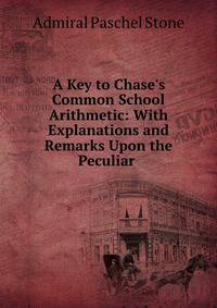 A Key to Chase's Common School Arithmetic: With Explanations and Remarks Upon the Peculiar .