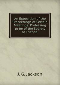 An Exposition of the Proceedings of Certain Meetings: Professing to be of the Society of Friends .