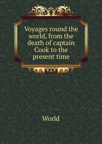 Voyages round the world, from the death of captain Cook to the present time