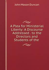 A Plea for Ministerial Liberty: A Discourse Addressed . to the Directors and Students of the .