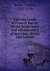 The two books of Francis Bacon: Of the proficience and advancement of learning, divine and human