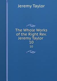 The Whole Works of the Right Rev. Jeremy Taylor .. 10