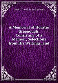 A Memorial of Horatio Greenough: Consisting of a Memoir, Selections from His Writings, and .