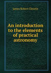 An introduction to the elements of practical astronomy