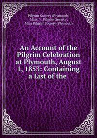 An Account of the Pilgrim Celebration at Plymouth, August 1, 1853: Containing a List of the .