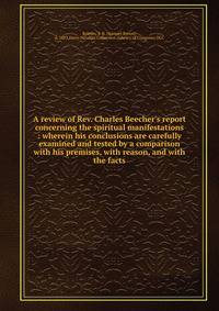 A review of Rev. Charles Beecher's report concerning the spiritual manifestations : wherein his conclusions are carefully examined and tested by a comparison with his premises, with reason, and with the facts