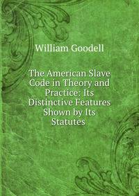 The American Slave Code in Theory and Practice: Its Distinctive Features Shown by Its Statutes .