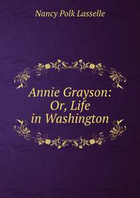 Annie Grayson: Or, Life in Washington