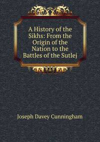 A History of the Sikhs: From the Origin of the Nation to the Battles of the Sutlej