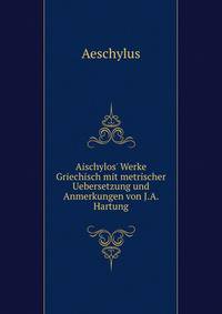 Aischylos' Werke Griechisch mit metrischer Uebersetzung und Anmerkungen von J.A. Hartung