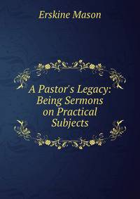 A Pastor's Legacy: Being Sermons on Practical Subjects
