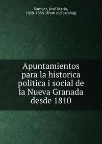 Apuntamientos para la historica politica i social de la Nueva Granada desde 1810