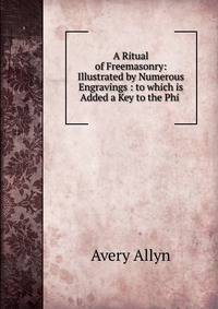A Ritual of Freemasonry: Illustrated by Numerous Engravings : to which is Added a Key to the Phi .