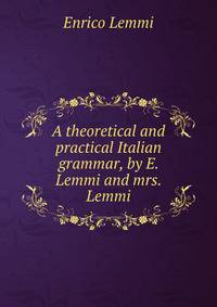 A theoretical and practical Italian grammar, by E. Lemmi and mrs. Lemmi