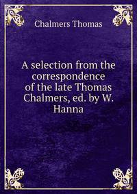 A selection from the correspondence of the late Thomas Chalmers, ed. by W. Hanna
