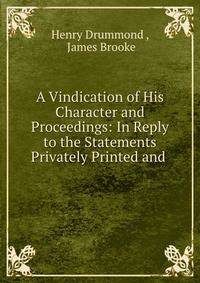 A Vindication of His Character and Proceedings: In Reply to the Statements Privately Printed and .