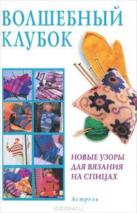 Волшебный клубок: Новые узоры для вязания на спицах.