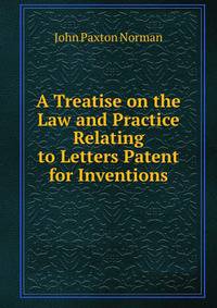 A Treatise on the Law and Practice Relating to Letters Patent for Inventions