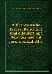 Altfranzosische Lieder: Berichtigt und erlautert mit Bezugnahme auf die provenzalische .
