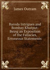 Baroda Intrigues and Bombay Khutput: Being an Exposition of the Fallacies, Erroneous Statements .