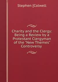 Charity and the Clergy: Being a Review by a Protestant Clergyman of the "New Themes" Controversy .