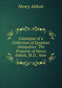 Catalogue of a Collection of Egyptian Antiquities: The Property of Henry Abbott, M.D., Now .