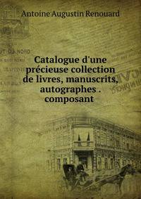 Catalogue d'une pr?cieuse collection de livres, manuscrits, autographes . composant .