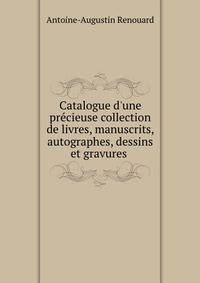 Catalogue d'une pr?cieuse collection de livres, manuscrits, autographes, dessins et gravures .