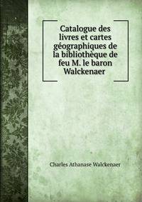 Catalogue des livres et cartes geographiques de la bibliotheque de feu M. le baron Walckenaer .