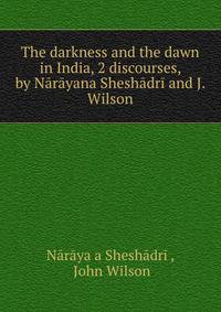 The darkness and the dawn in India, 2 discourses, by Narayana Sheshadri and J. Wilson