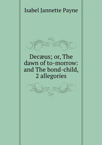 Dec?us; or, The dawn of to-morrow: and The bond-child, 2 allegories
