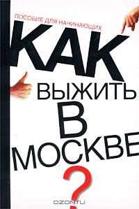 Как выжить в Москве?: Пособие для начинающих