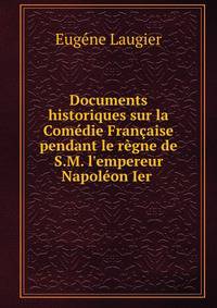 Documents historiques sur la Com?die Fran?aise pendant le r?gne de S.M. l'empereur Napol?on Ier .