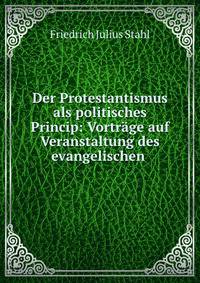 Der Protestantismus als politisches Princip: Vortrage auf Veranstaltung des evangelischen .