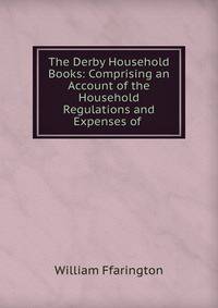 The Derby Household Books: Comprising an Account of the Household Regulations and Expenses of .