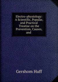 Electro-physiology: A Scientific, Popular, and Practical Treatise on the Prevention, Causes, and .