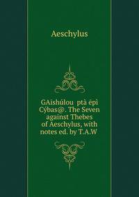 GAishulou Epta epi Cybas@. The Seven against Thebes of Aeschylus, with notes ed. by T.A.W .