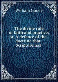 The divine rule of faith and practice; or, A defence of the . doctrine that . Scripture has .