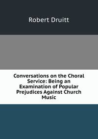 Conversations on the Choral Service: Being an Examination of Popular Prejudices Against Church Music