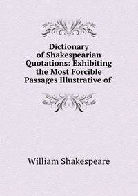 Dictionary of Shakespearian Quotations: Exhibiting the Most Forcible Passages Illustrative of .