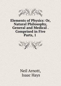 Elements of Physics: Or, Natural Philosophy, General and Medical . Comprised in Five Parts, 1 .