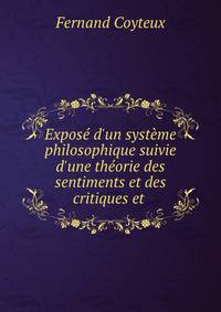 Expos? d'un syst?me philosophique suivie d'une th?orie des sentiments et des critiques et .