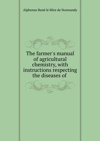 The farmer's manual of agricultural chemistry, with instructions respecting the diseases of .