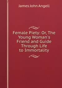 Female Piety: Or, The Young Woman's Friend and Guide Through Life to Immortality