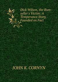 Dick Wilson, the Rum-seller's Victim: A Temperance Story, Founded on Fact