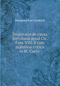 Disputatio de causa Serviliana apud Cic. Fam. VIII. 8 cum mantissa critica in M. Caelii .